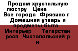 Продам хрустальную люстру › Цена ­ 13 000 - Все города, Фрязино г. Домашняя утварь и предметы быта » Интерьер   . Татарстан респ.,Чистопольский р-н